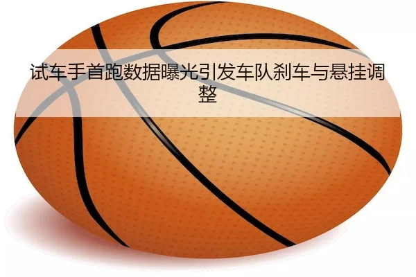 试车手首跑数据曝光引发车队刹车与悬挂调整